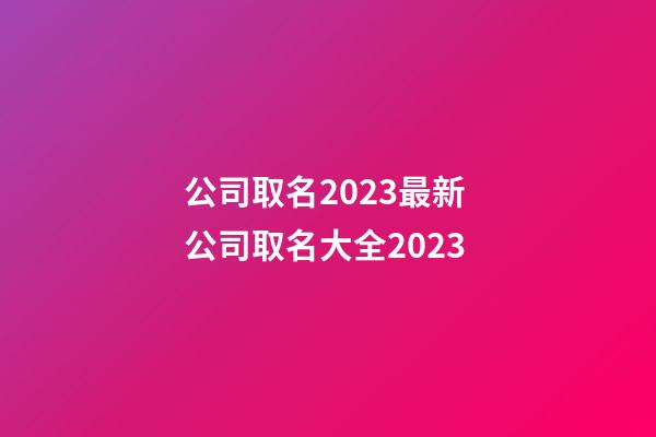 公司取名2023最新 公司取名大全2023